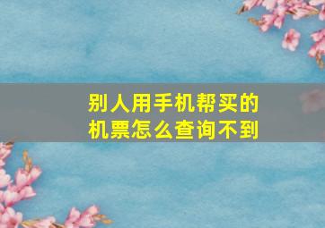 别人用手机帮买的机票怎么查询不到