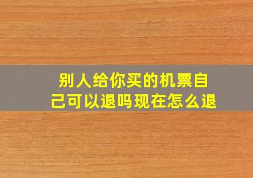 别人给你买的机票自己可以退吗现在怎么退