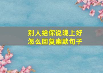 别人给你说晚上好怎么回复幽默句子