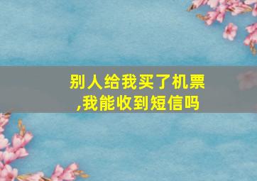 别人给我买了机票,我能收到短信吗