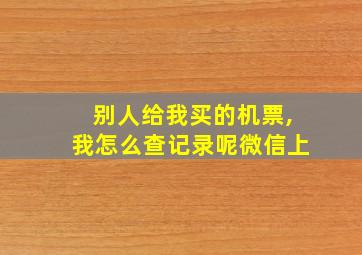 别人给我买的机票,我怎么查记录呢微信上