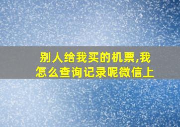 别人给我买的机票,我怎么查询记录呢微信上