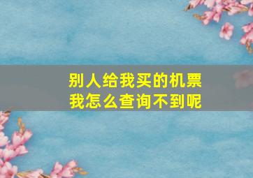 别人给我买的机票我怎么查询不到呢