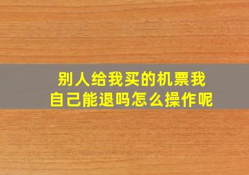 别人给我买的机票我自己能退吗怎么操作呢