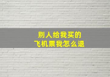 别人给我买的飞机票我怎么退