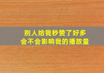 别人给我秒赞了好多会不会影响我的播放量