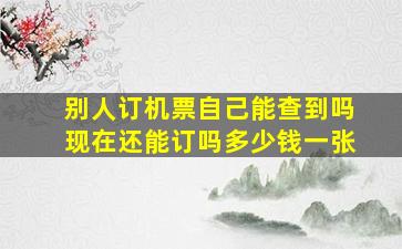 别人订机票自己能查到吗现在还能订吗多少钱一张