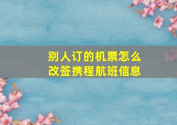 别人订的机票怎么改签携程航班信息