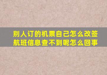 别人订的机票自己怎么改签航班信息查不到呢怎么回事