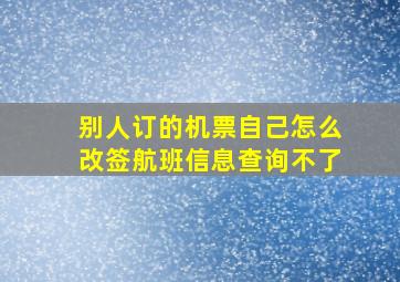 别人订的机票自己怎么改签航班信息查询不了