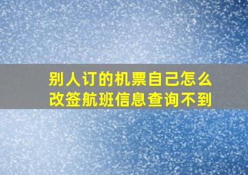 别人订的机票自己怎么改签航班信息查询不到