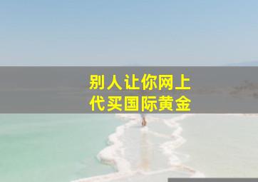 别人让你网上代买国际黄金