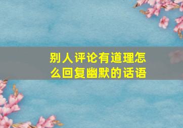 别人评论有道理怎么回复幽默的话语