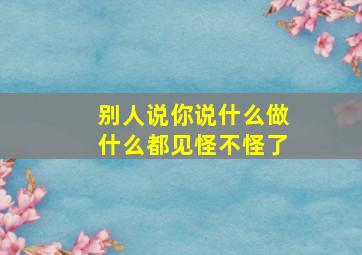 别人说你说什么做什么都见怪不怪了