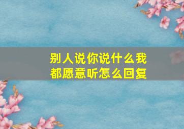 别人说你说什么我都愿意听怎么回复