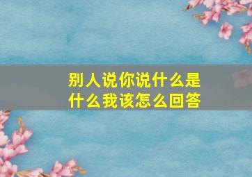 别人说你说什么是什么我该怎么回答