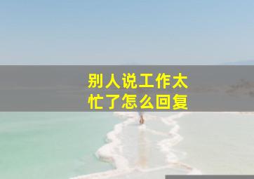 别人说工作太忙了怎么回复