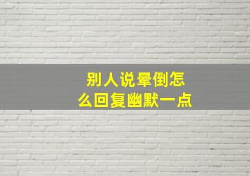 别人说晕倒怎么回复幽默一点