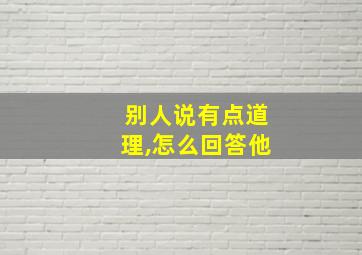 别人说有点道理,怎么回答他