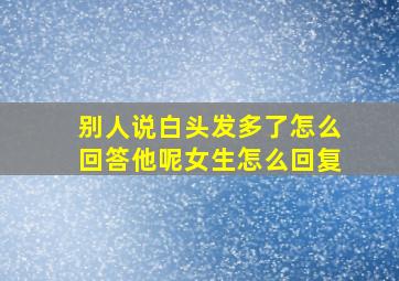 别人说白头发多了怎么回答他呢女生怎么回复