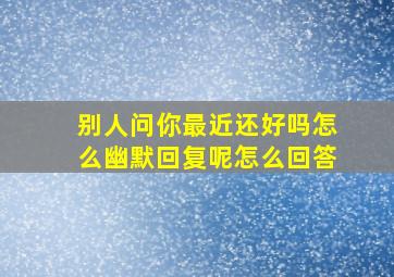 别人问你最近还好吗怎么幽默回复呢怎么回答