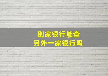 别家银行能查另外一家银行吗