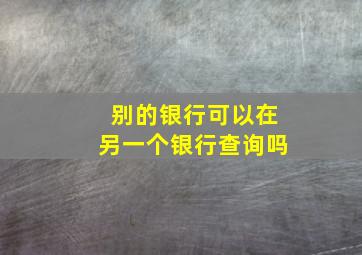 别的银行可以在另一个银行查询吗