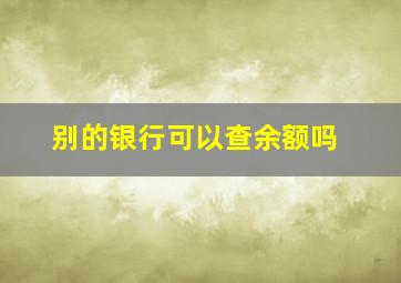 别的银行可以查余额吗