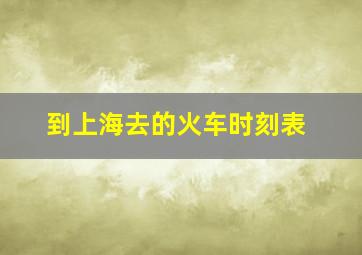 到上海去的火车时刻表