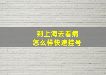 到上海去看病怎么样快速挂号