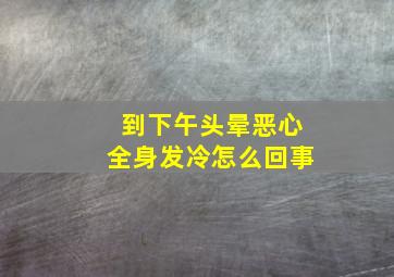 到下午头晕恶心全身发冷怎么回事