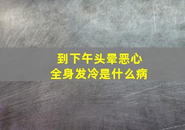 到下午头晕恶心全身发冷是什么病