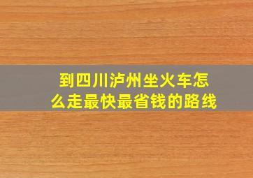 到四川泸州坐火车怎么走最快最省钱的路线