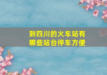 到四川的火车站有哪些站台停车方便