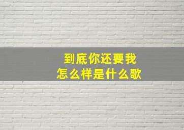 到底你还要我怎么样是什么歌