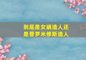 到底是女娲造人还是普罗米修斯造人