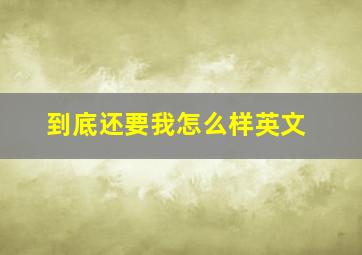 到底还要我怎么样英文