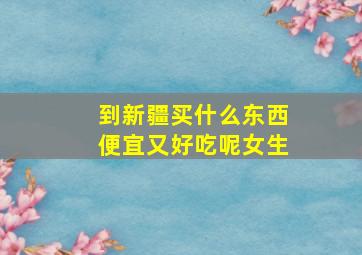 到新疆买什么东西便宜又好吃呢女生