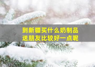 到新疆买什么奶制品送朋友比较好一点呢