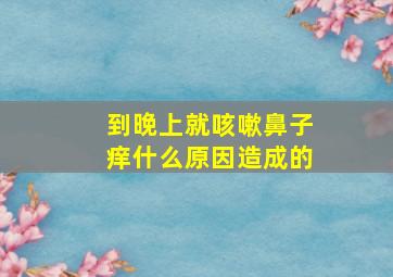 到晚上就咳嗽鼻子痒什么原因造成的