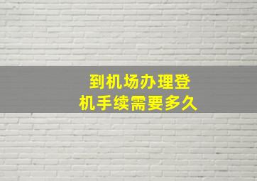 到机场办理登机手续需要多久