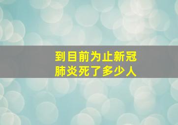 到目前为止新冠肺炎死了多少人