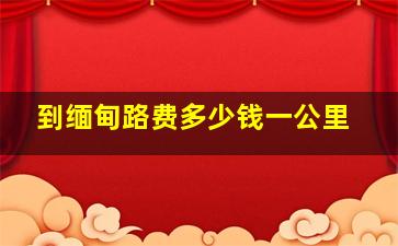 到缅甸路费多少钱一公里