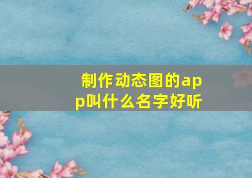 制作动态图的app叫什么名字好听