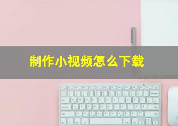 制作小视频怎么下载