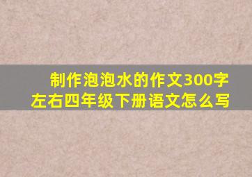 制作泡泡水的作文300字左右四年级下册语文怎么写