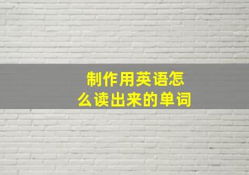 制作用英语怎么读出来的单词