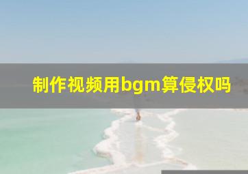 制作视频用bgm算侵权吗