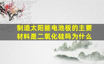 制造太阳能电池板的主要材料是二氧化硅吗为什么