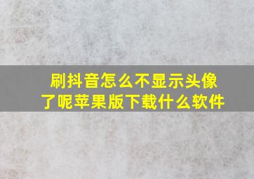 刷抖音怎么不显示头像了呢苹果版下载什么软件